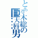 とある木総の巨大唇男（鶴岡大樹）