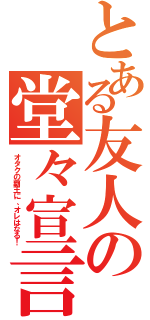 とある友人の堂々宣言（オタクの覇王に、オレはなる！）