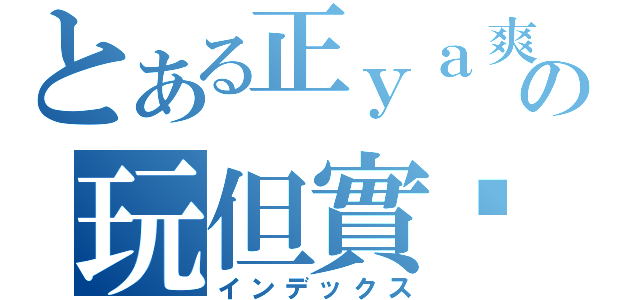 とある正ｙａ爽の玩但實錄（インデックス）