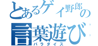 とあるゲイ野郎の言葉遊び（パラダイス）