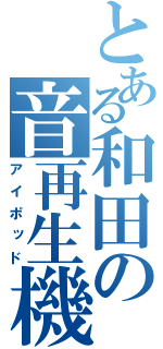 とある和田の音再生機（アイポッド）