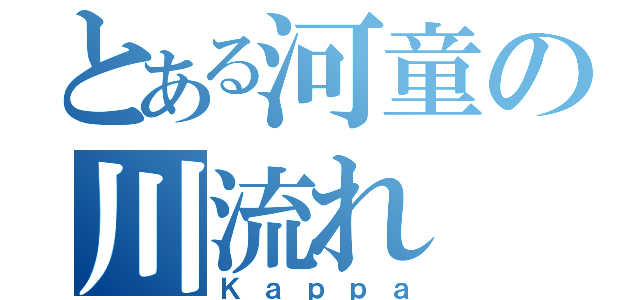 とある河童の川流れ（Ｋａｐｐａ）