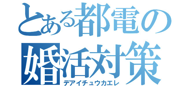 とある都電の婚活対策（デアイチュウカエレ）