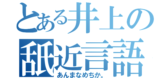 とある井上の舐近言語（あんまなめちか。）