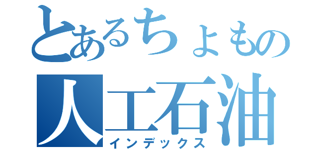 とあるちょもの人工石油（インデックス）