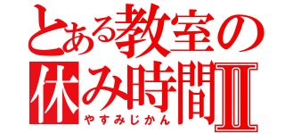 とある教室の休み時間Ⅱ（やすみじかん）