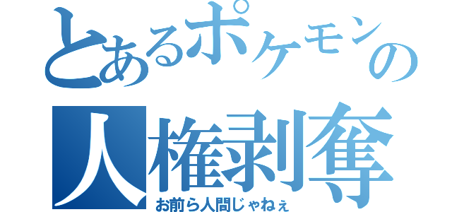 とあるポケモンの人権剥奪（お前ら人間じゃねぇ）