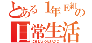 とある１年Ｅ組の日常生活（にちじょうせいかつ）