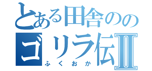 とある田舎ののゴリラ伝説 Ⅱ（ふくおか）