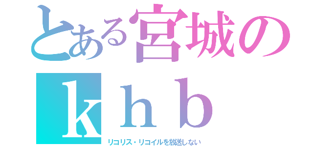 とある宮城のｋｈｂ（リコリス・リコイルを放送しない）