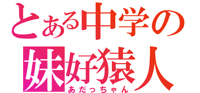 とある中学の妹好猿人（あだっちゃん）