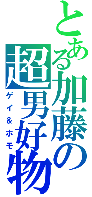 とある加藤の超男好物（ゲイ＆ホモ）