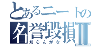 とあるニートの名誉毀損Ⅱ（知らんがな）