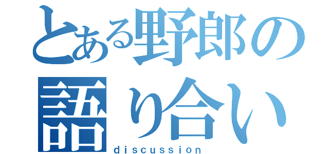 とある野郎の語り合い（ｄｉｓｃｕｓｓｉｏｎ ）