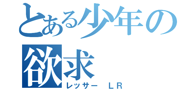 とある少年の欲求（レッサー ＬＲ）