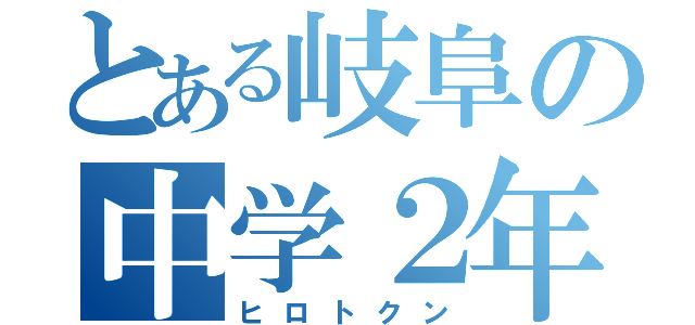 とある岐阜の中学２年（ヒロトクン）