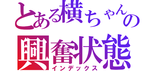 とある横ちゃんの興奮状態（インデックス）