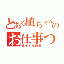 とある植ちゃんのお仕事つめこみ（過ぎてる問題）