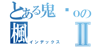 とある鬼淚ｏの楓 Ⅱ（インデックス）