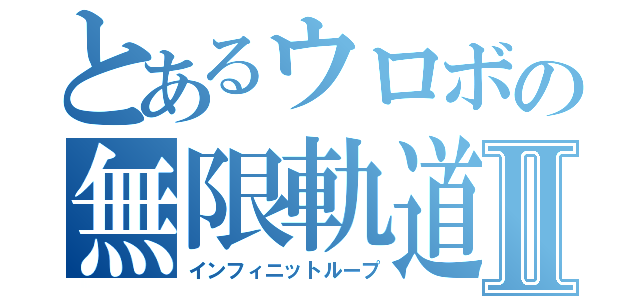 とあるウロボの無限軌道Ⅱ（インフィニットループ）