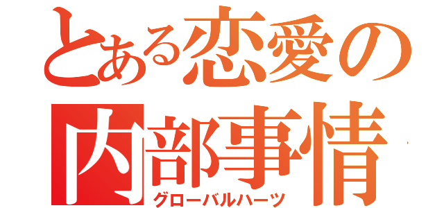 とある恋愛の内部事情（グローバルハーツ）