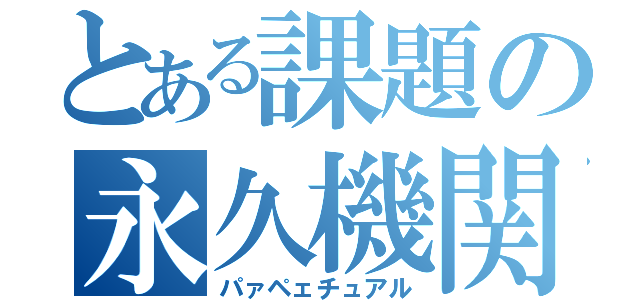 とある課題の永久機関（パァペェチュアル）