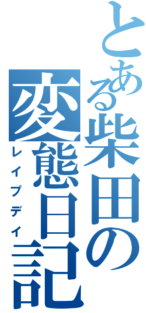 とある柴田の変態日記（レイプデイ）