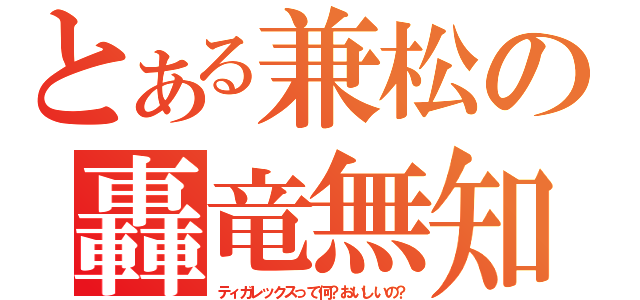 とある兼松の轟竜無知（ティガレックスって何？おいしいの？）