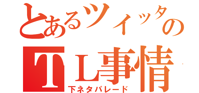 とあるツイッタラーのＴＬ事情（下ネタパレード）