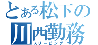 とある松下の川西勤務（スリーピング）