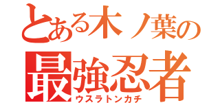 とある木ノ葉の最強忍者（ウスラトンカチ）