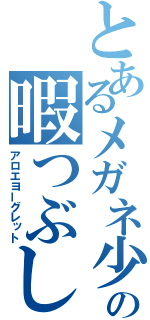 とあるメガネ少年の暇つぶし（アロエヨーグレット）