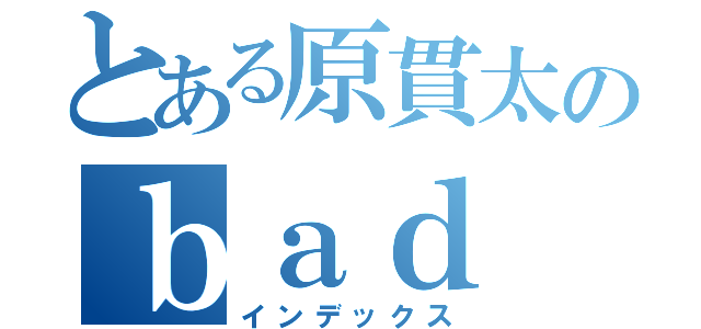 とある原貫太のｂａｄ Ｋｏｒｅａ（インデックス）