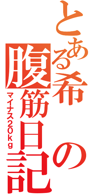 とある希の腹筋日記（マイナス２０ｋｇ）