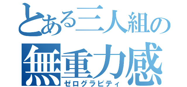 とある三人組の無重力感（ゼログラビティ）