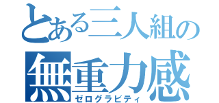 とある三人組の無重力感（ゼログラビティ）