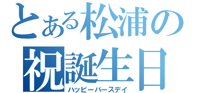 とある松浦の祝誕生日（ハッピーバースデイ）