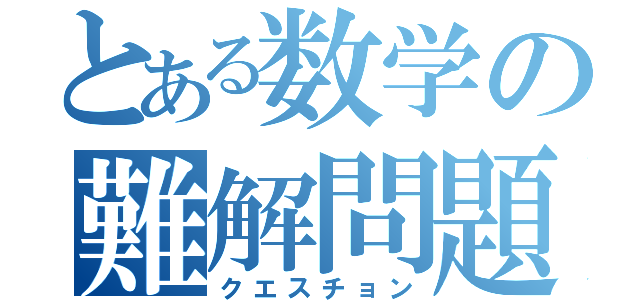 とある数学の難解問題（クエスチョン）