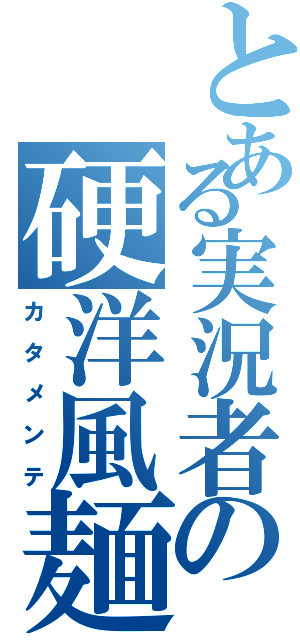 とある実況者の硬洋風麺（カ タ メ ン テ）