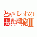 とあるレオの長距離砲Ⅱ（坂田 遼）