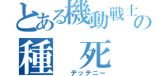 とある機動戦士の種 死 （  デッテニー）