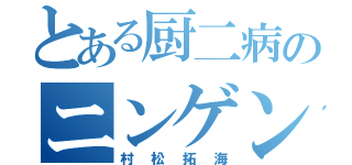 とある厨二病のニンゲン（村松拓海）