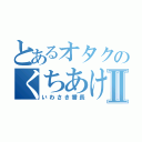 とあるオタクのくちあけⅡ（いわさき番長）