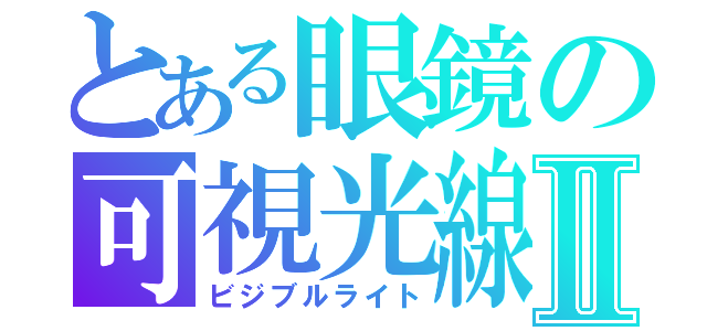 とある眼鏡の可視光線Ⅱ（ビジブルライト）