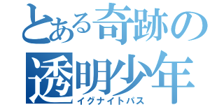 とある奇跡の透明少年（イグナイトパス）