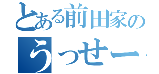 とある前田家のうっせーな（）