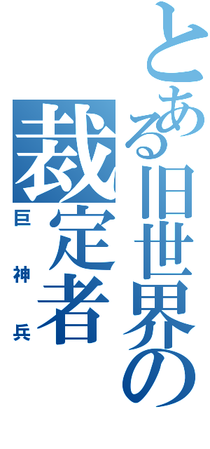 とある旧世界の裁定者（巨神兵）