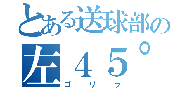 とある送球部の左４５°（ゴリラ）