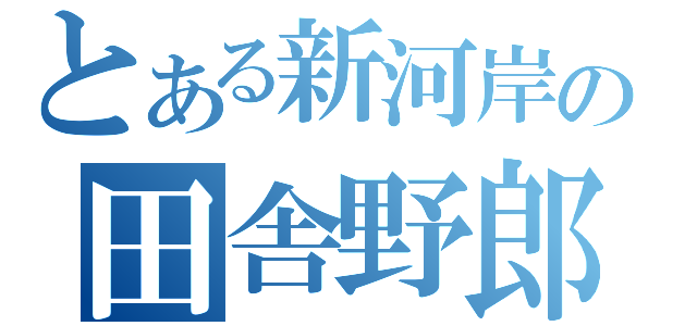 とある新河岸の田舎野郎（）