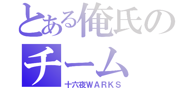 とある俺氏のチーム（十六夜ＷＡＲＫＳ）